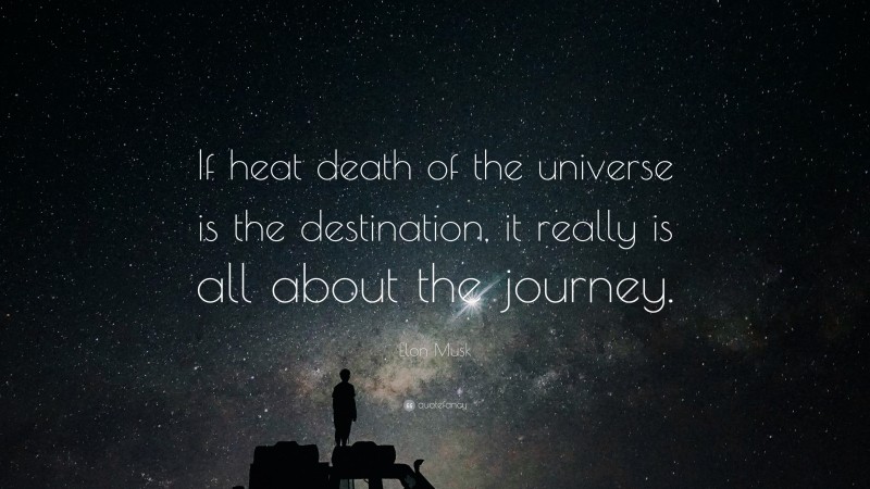 Elon Musk Quote: “If heat death of the universe is the destination, it really is all about the journey.”