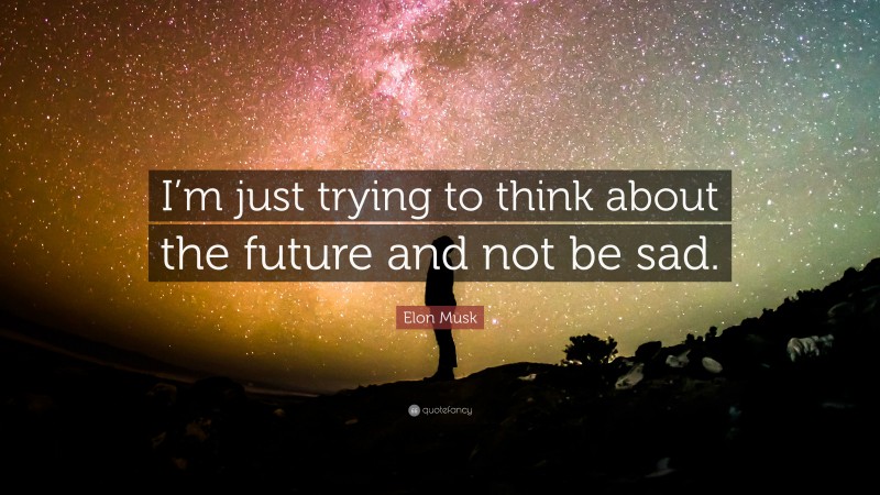 Elon Musk Quote: “I’m just trying to think about the future and not be sad.”