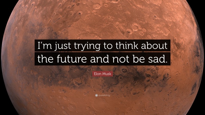 Elon Musk Quote: “I’m just trying to think about the future and not be sad.”
