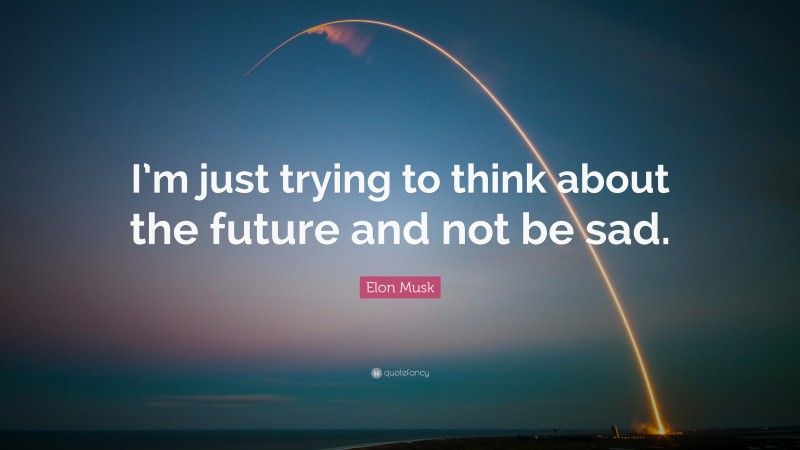 Elon Musk Quote: “I’m just trying to think about the future and not be sad.”