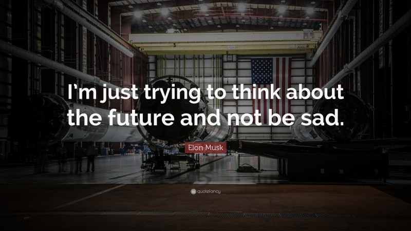 Elon Musk Quote: “I’m just trying to think about the future and not be sad.”
