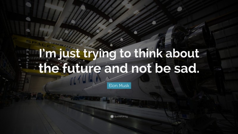 Elon Musk Quote: “I’m just trying to think about the future and not be sad.”