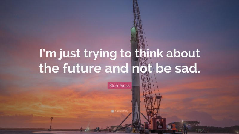 Elon Musk Quote: “I’m just trying to think about the future and not be sad.”