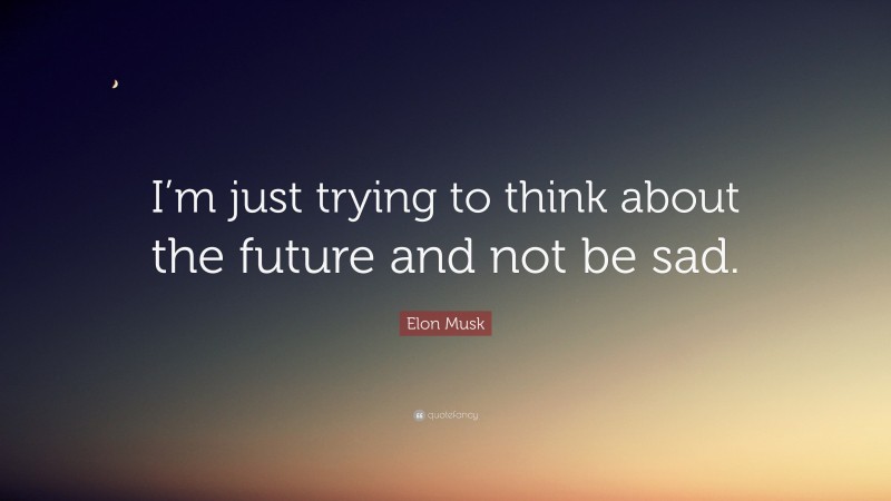 Elon Musk Quote: “I’m just trying to think about the future and not be sad.”