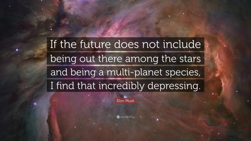 Elon Musk Quote: “If the future does not include being out there among the stars and being a multi-planet species, I find that incredibly depressing.”