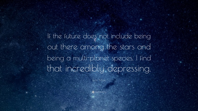 Elon Musk Quote: “If the future does not include being out there among the stars and being a multi-planet species, I find that incredibly depressing.”