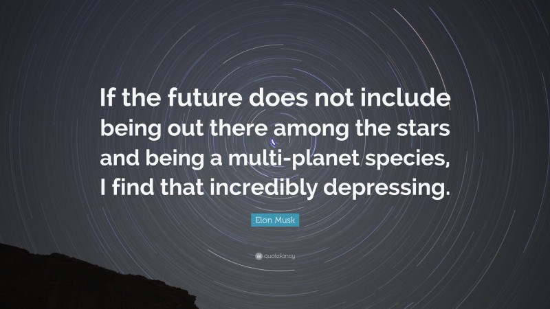 Elon Musk Quote: “If the future does not include being out there among the stars and being a multi-planet species, I find that incredibly depressing.”