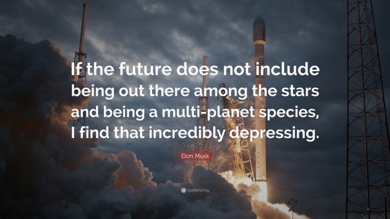 Elon Musk Quote: “If the future does not include being out there among the stars and being a multi-planet species, I find that incredibly depressing.”