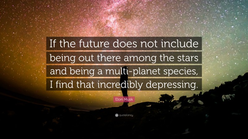Elon Musk Quote: “If the future does not include being out there among the stars and being a multi-planet species, I find that incredibly depressing.”