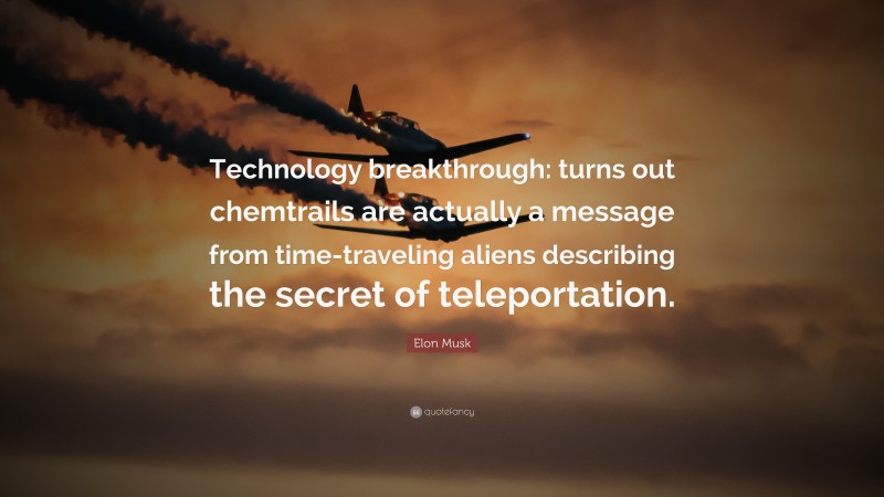 Elon Musk Quote: “Technology breakthrough: turns out chemtrails are actually a message from time-traveling aliens describing the secret of teleportation.”