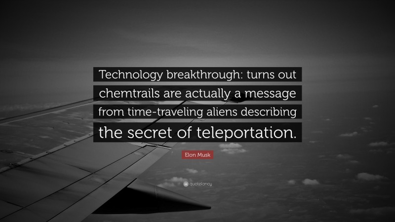 Elon Musk Quote: “Technology breakthrough: turns out chemtrails are actually a message from time-traveling aliens describing the secret of teleportation.”