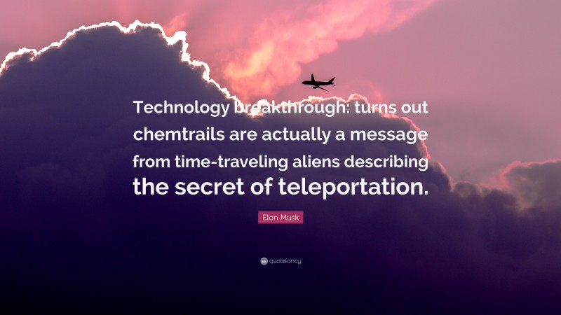 Elon Musk Quote: “Technology breakthrough: turns out chemtrails are actually a message from time-traveling aliens describing the secret of teleportation.”