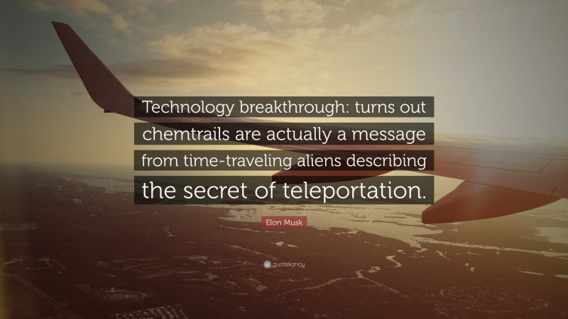Elon Musk Quote: “Technology breakthrough: turns out chemtrails are actually a message from time-traveling aliens describing the secret of teleportation.”