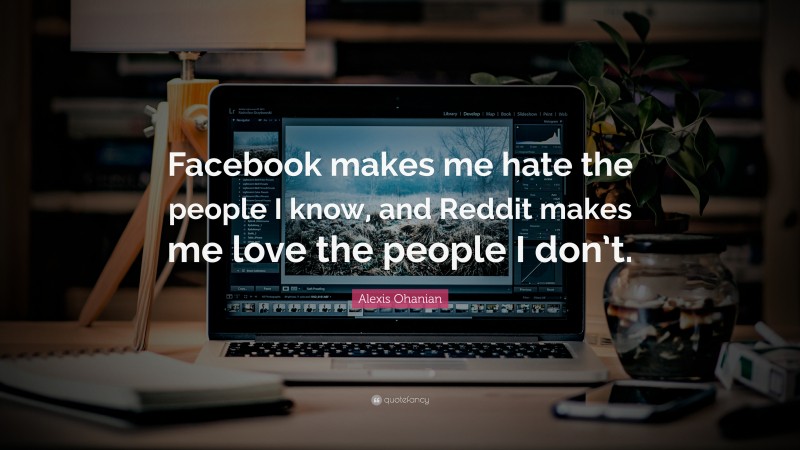 Alexis Ohanian Quote: “Facebook makes me hate the people I know, and Reddit makes me love the people I don’t.”