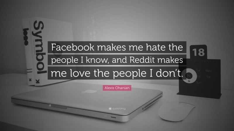 Alexis Ohanian Quote: “Facebook makes me hate the people I know, and Reddit makes me love the people I don’t.”