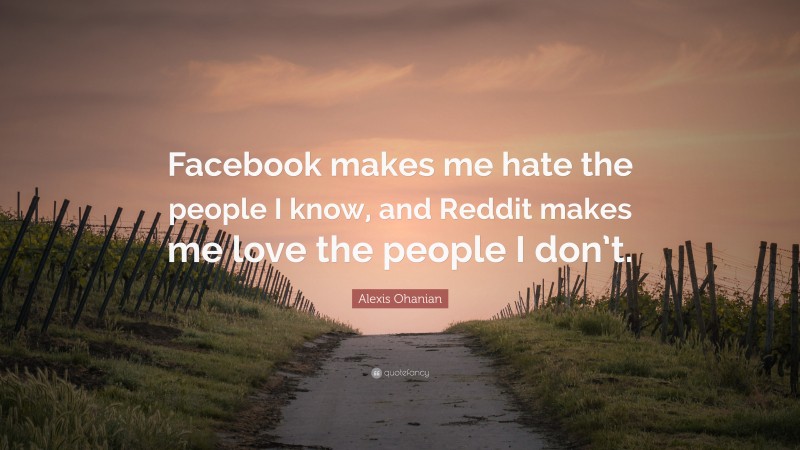 Alexis Ohanian Quote: “Facebook makes me hate the people I know, and Reddit makes me love the people I don’t.”