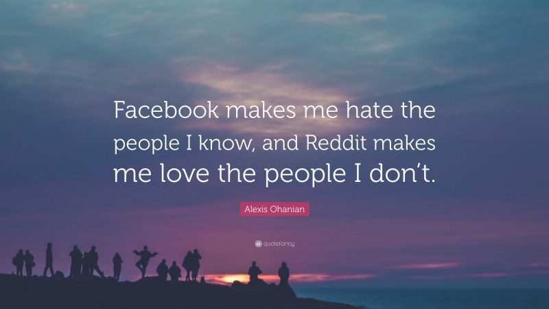 Alexis Ohanian Quote: “Facebook makes me hate the people I know, and Reddit makes me love the people I don’t.”