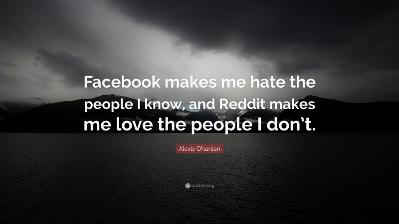Alexis Ohanian Quote: “Facebook makes me hate the people I know, and Reddit makes me love the people I don’t.”