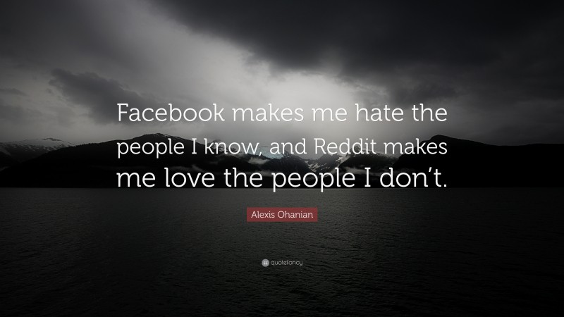 Alexis Ohanian Quote: “Facebook makes me hate the people I know, and Reddit makes me love the people I don’t.”