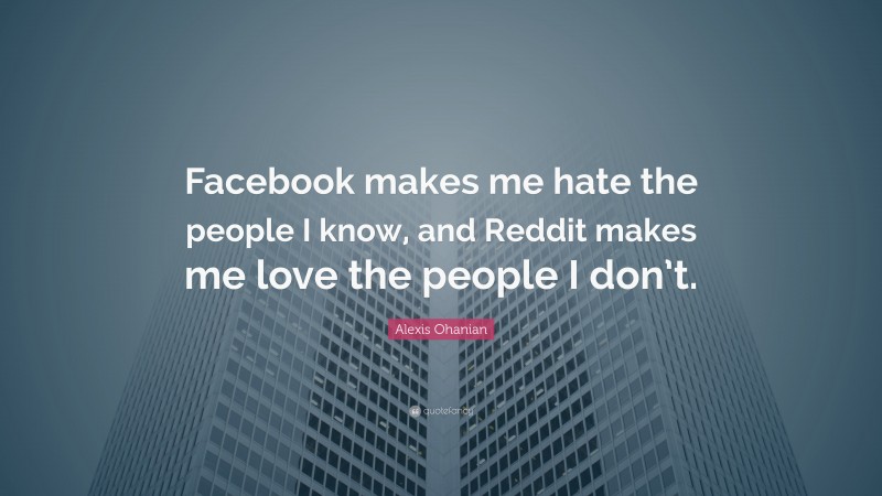 Alexis Ohanian Quote: “Facebook makes me hate the people I know, and Reddit makes me love the people I don’t.”