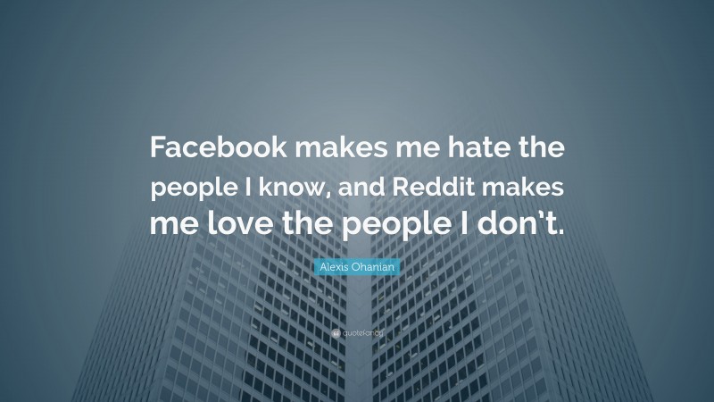 Alexis Ohanian Quote: “Facebook makes me hate the people I know, and Reddit makes me love the people I don’t.”