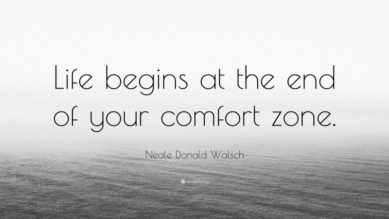 Neale Donald Walsch Quote: “Life begins at the end of your comfort zone.”