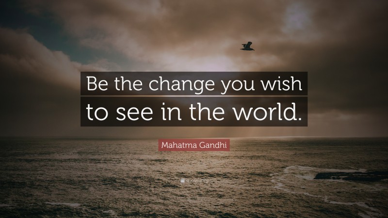 Mahatma Gandhi Quote: “Be the change you wish to see in the world.”