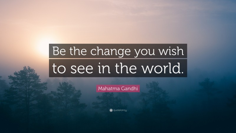 Mahatma Gandhi Quote: “Be the change you wish to see in the world.”