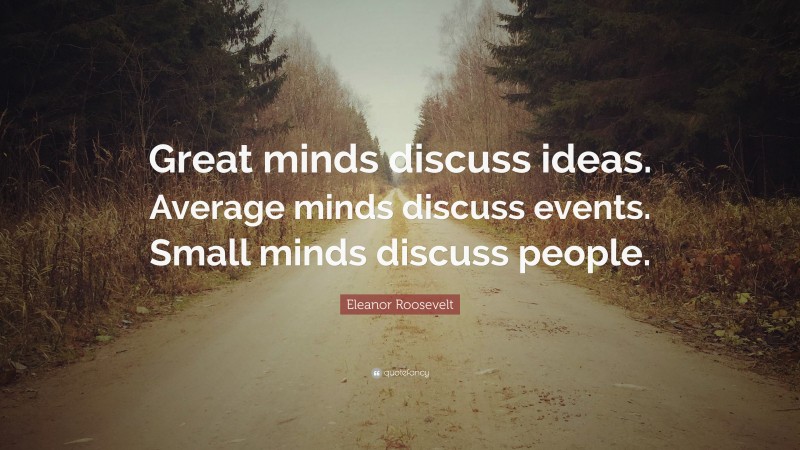 Eleanor Roosevelt Quote: “Great minds discuss ideas. Average minds discuss events. Small minds discuss people.”