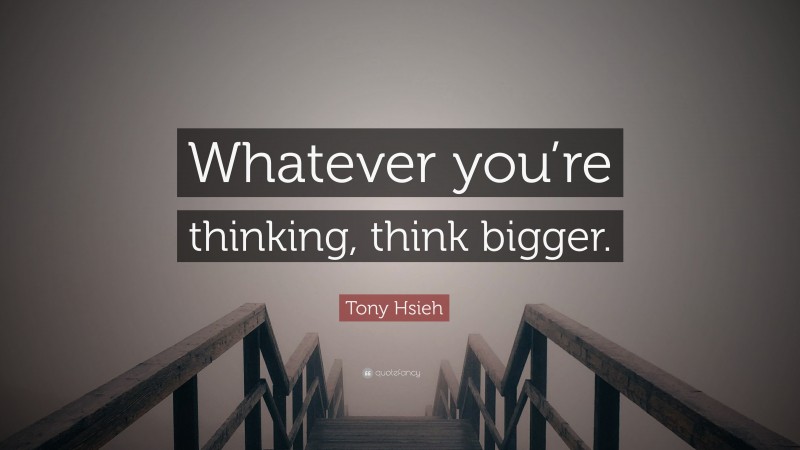 Tony Hsieh Quote: “Whatever you’re thinking, think bigger.”