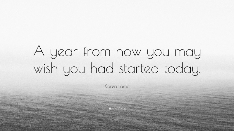 Karen Lamb Quote: “A year from now you may wish you had started today.”