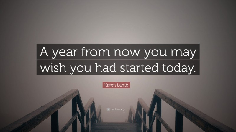 Karen Lamb Quote: “A year from now you may wish you had started today.”
