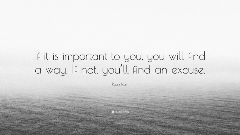 Ryan Blair Quote “if It Is Important To You You Will Find A Way If Not You’ll Find An Excuse ”