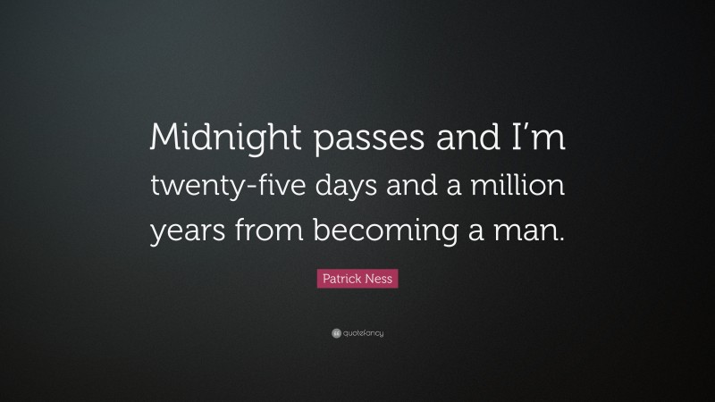 Patrick Ness Quote: “Midnight passes and I’m twenty-five days and a million years from becoming a man.”