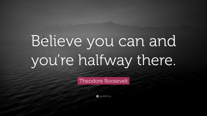 Theodore Roosevelt Quote: “Believe you can and you’re halfway there.”