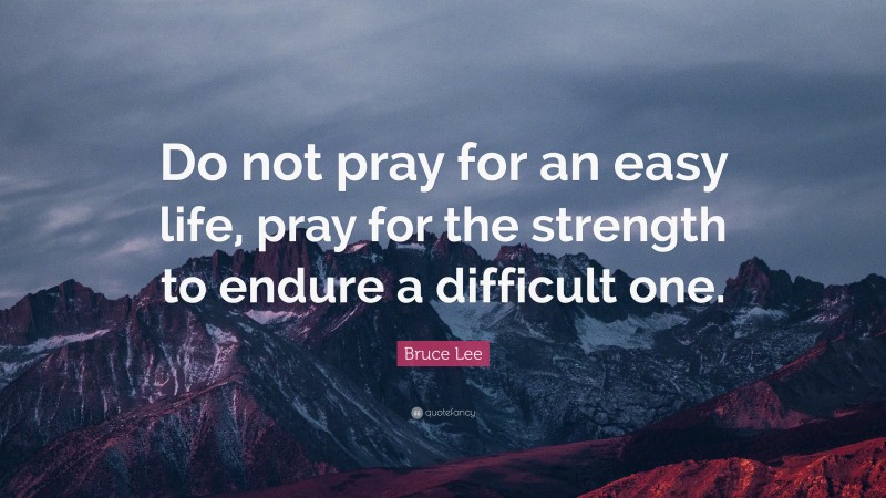 Bruce Lee Quote: “Do not pray for an easy life, pray for the strength to endure a difficult one.”