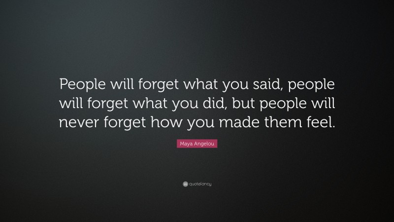Maya Angelou Quote: “People will forget what you said, people will forget what you did, but people will never forget how you made them feel.”