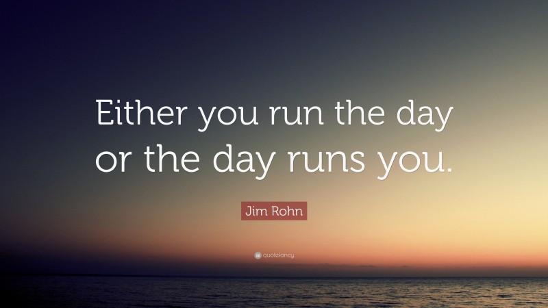 Jim Rohn Quote: “Either you run the day or the day runs you.”