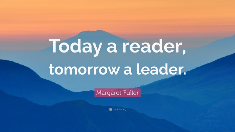 Margaret Fuller Quote: “Today a reader, tomorrow a leader.”