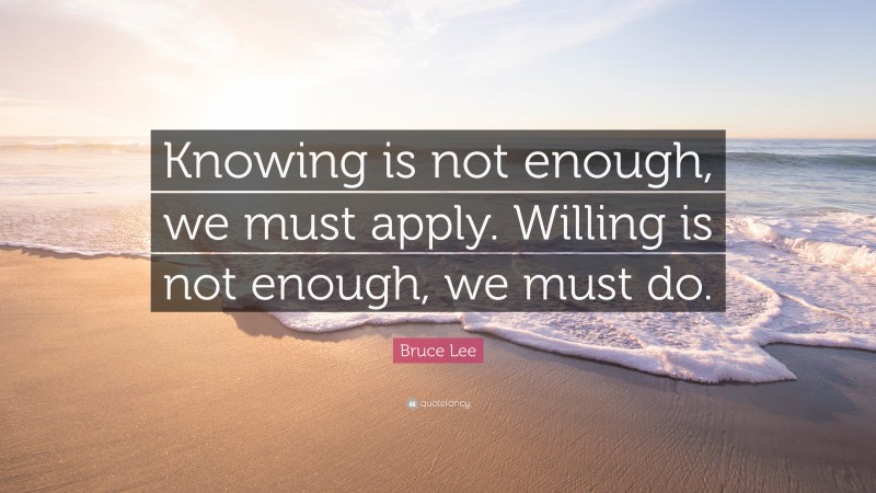 Bruce Lee Quote: “Knowing is not enough, we must apply. Willing is not ...