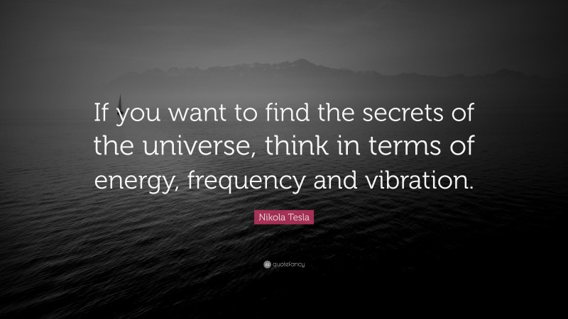 Nikola Tesla Quote: “If you want to find the secrets of the universe, think in terms of energy, frequency and vibration.”