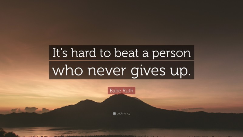 Babe Ruth Quote: “It’s hard to beat a person who never gives up.”