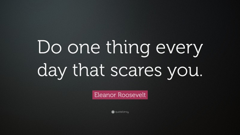 Eleanor Roosevelt Quote: “Do one thing every day that scares you.”