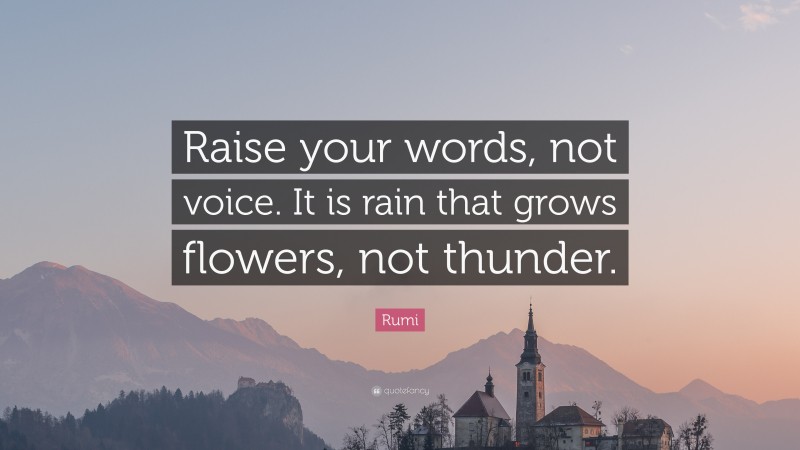 Rumi Quote: “Raise your words, not voice. It is rain that grows flowers, not thunder.”