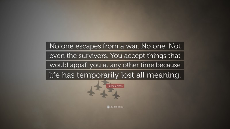 Patrick Ness Quote: “No one escapes from a war. No one. Not even the survivors. You accept things that would appall you at any other time because life has temporarily lost all meaning.”