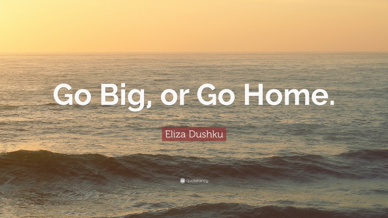 Eliza Dushku Quote: “Go Big, or Go Home.”