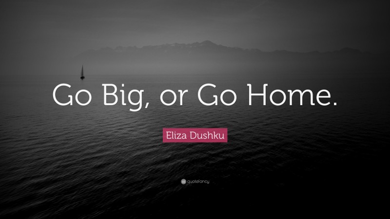 Eliza Dushku Quote: “Go Big, or Go Home.”