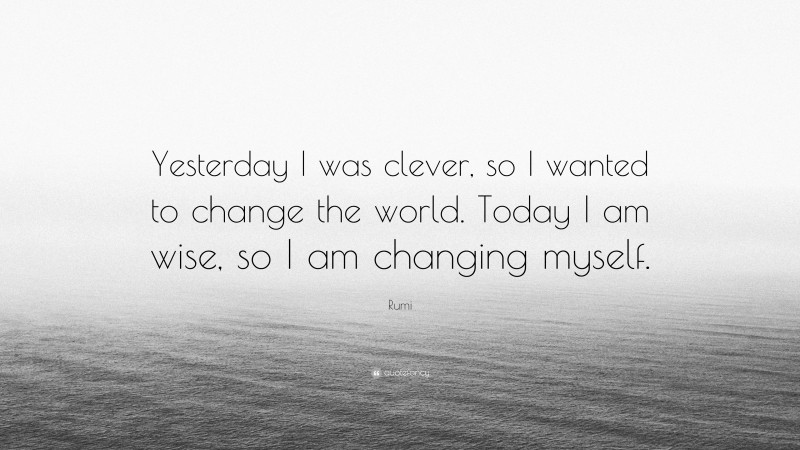 Rumi Quote: “Yesterday I was clever, so I wanted to change the world.  Today I am wise, so I am changing myself.”