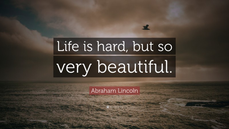 Abraham Lincoln Quote: “Life is hard, but so very beautiful.”