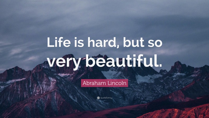 Abraham Lincoln Quote: “Life is hard, but so very beautiful.”